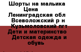 Шорты на мальика › Цена ­ 350 - Ленинградская обл., Всеволожский р-н, Кузьмоловский пгт Дети и материнство » Детская одежда и обувь   